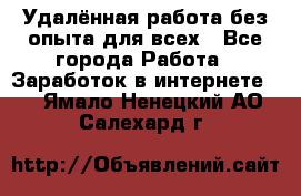 Удалённая работа без опыта для всех - Все города Работа » Заработок в интернете   . Ямало-Ненецкий АО,Салехард г.